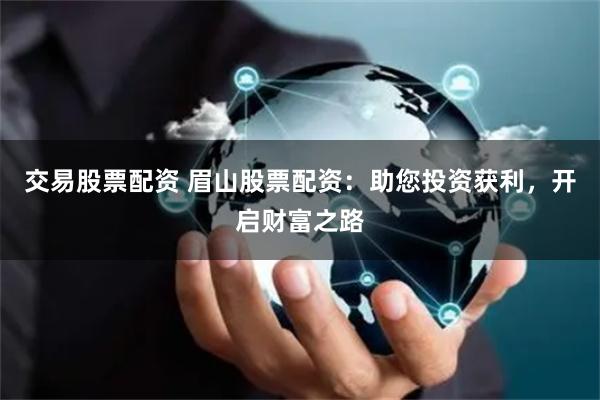交易股票配资 眉山股票配资：助您投资获利，开启财富之路