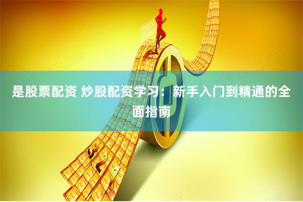 是股票配资 炒股配资学习：新手入门到精通的全面指南
