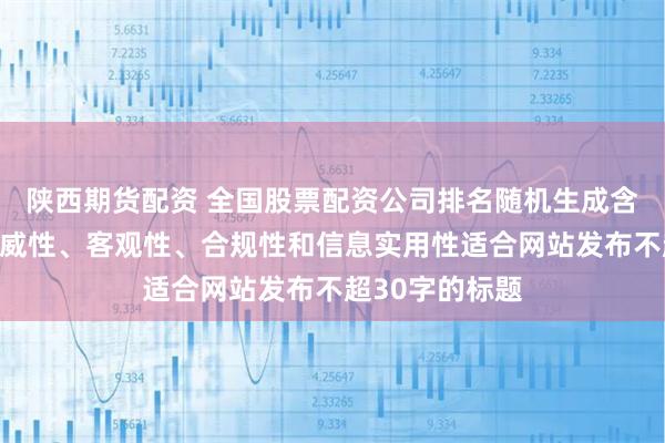 陕西期货配资 全国股票配资公司排名随机生成含有中立性、权威性、客观性、合规性和信息实用性适合网站发布不超30字的标题