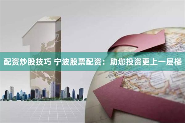 配资炒股技巧 宁波股票配资：助您投资更上一层楼