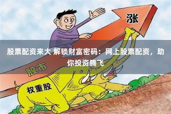 股票配资来大 解锁财富密码：网上股票配资，助你投资腾飞