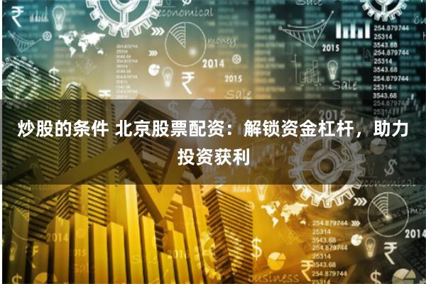 炒股的条件 北京股票配资：解锁资金杠杆，助力投资获利