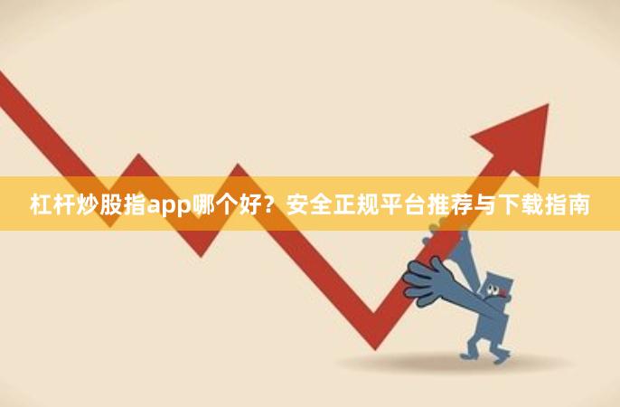 杠杆炒股指app哪个好？安全正规平台推荐与下载指南