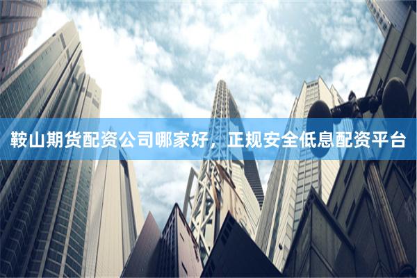 鞍山期货配资公司哪家好，正规安全低息配资平台