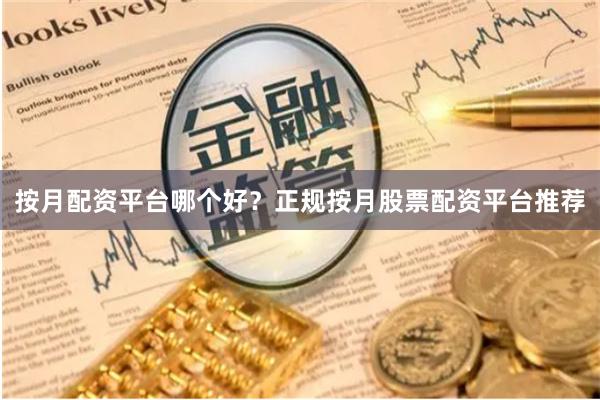按月配资平台哪个好？正规按月股票配资平台推荐
