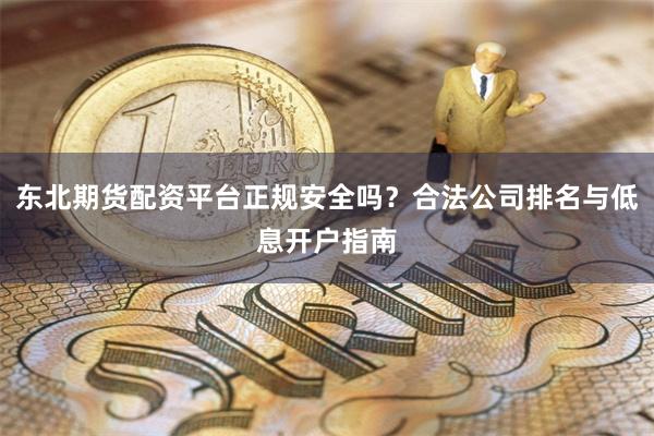 东北期货配资平台正规安全吗？合法公司排名与低息开户指南