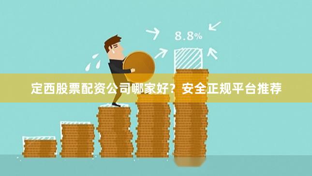 定西股票配资公司哪家好？安全正规平台推荐