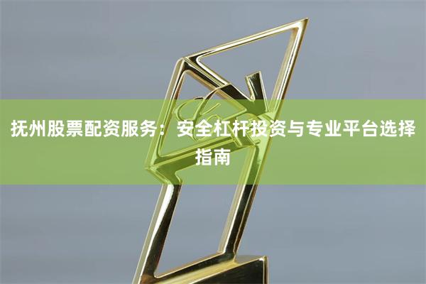 抚州股票配资服务：安全杠杆投资与专业平台选择指南