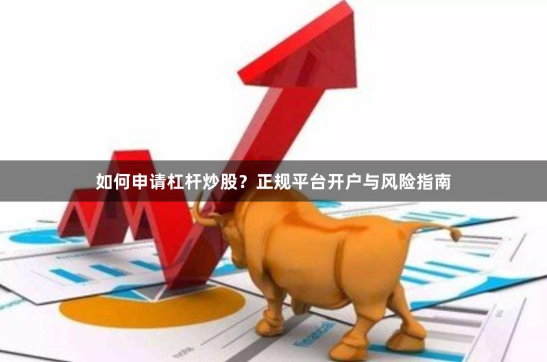 如何申请杠杆炒股？正规平台开户与风险指南