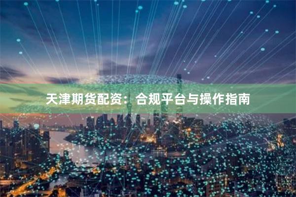 天津期货配资：合规平台与操作指南