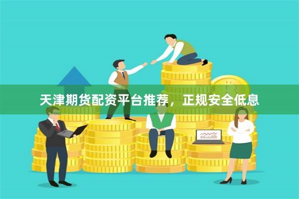 天津期货配资平台推荐，正规安全低息