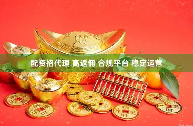 配资招代理 高返佣 合规平台 稳定运营