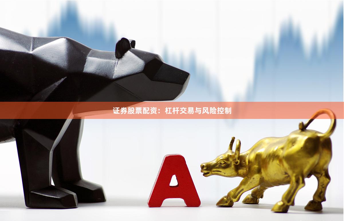 证券股票配资：杠杆交易与风险控制