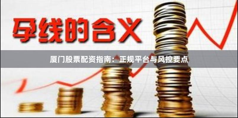 厦门股票配资指南：正规平台与风控要点