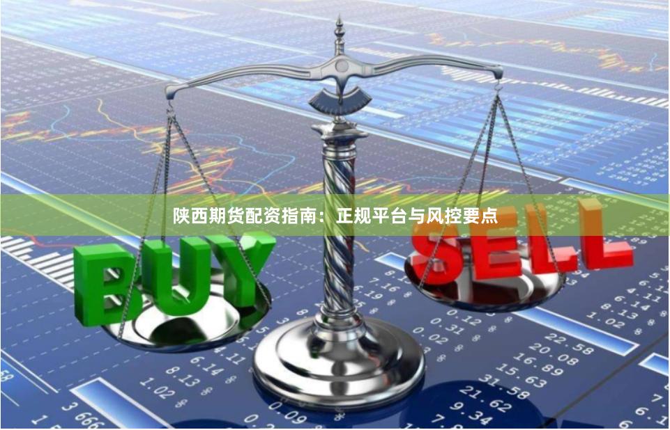 陕西期货配资指南：正规平台与风控要点