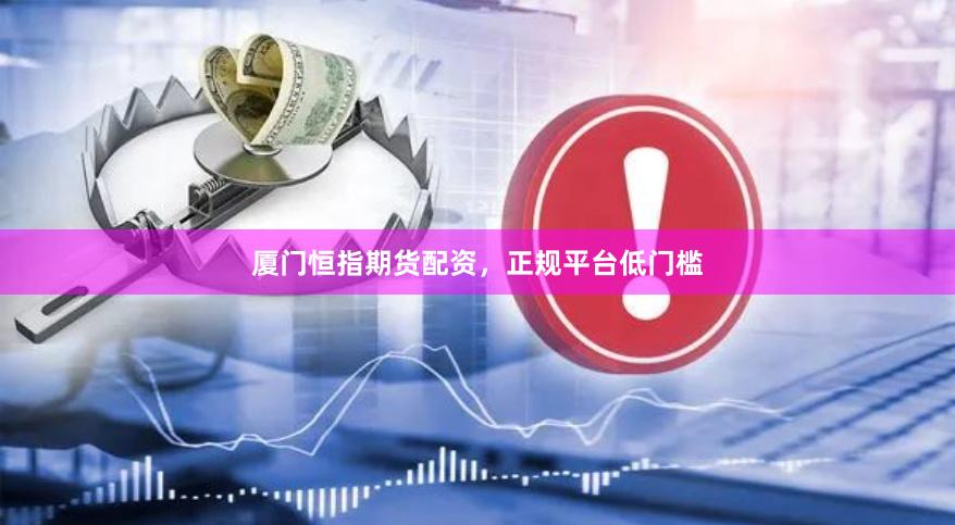 厦门恒指期货配资，正规平台低门槛