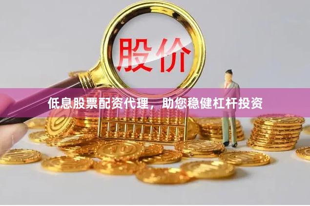 低息股票配资代理，助您稳健杠杆投资