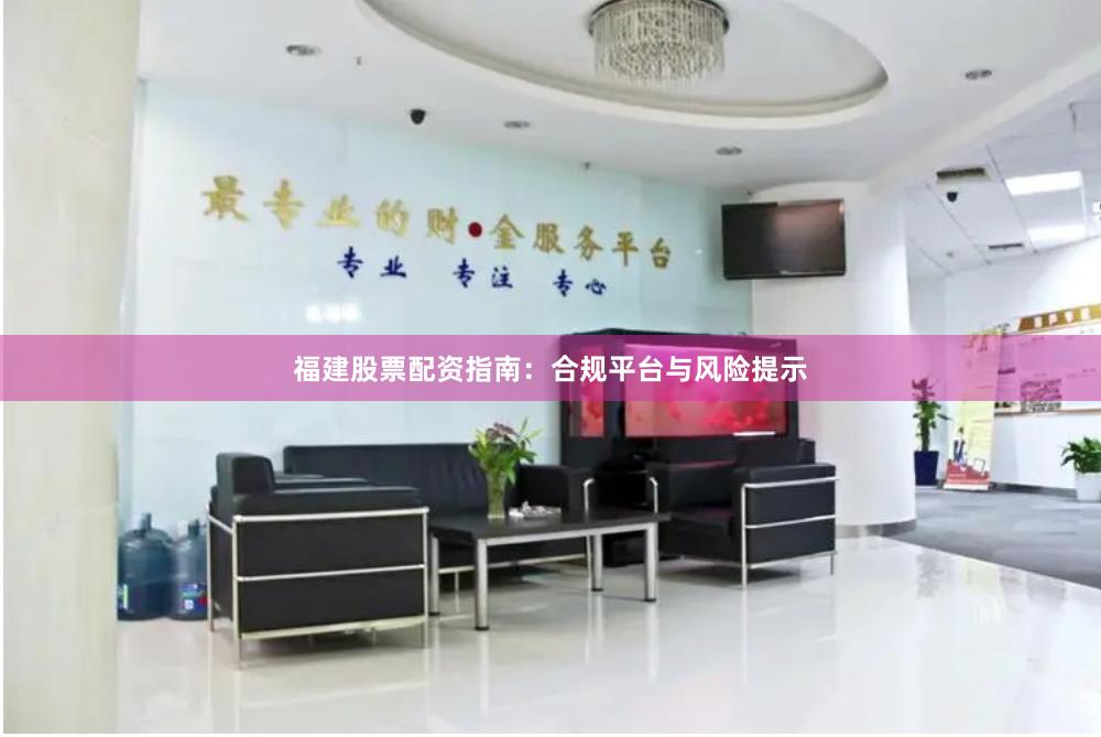 福建股票配资指南：合规平台与风险提示
