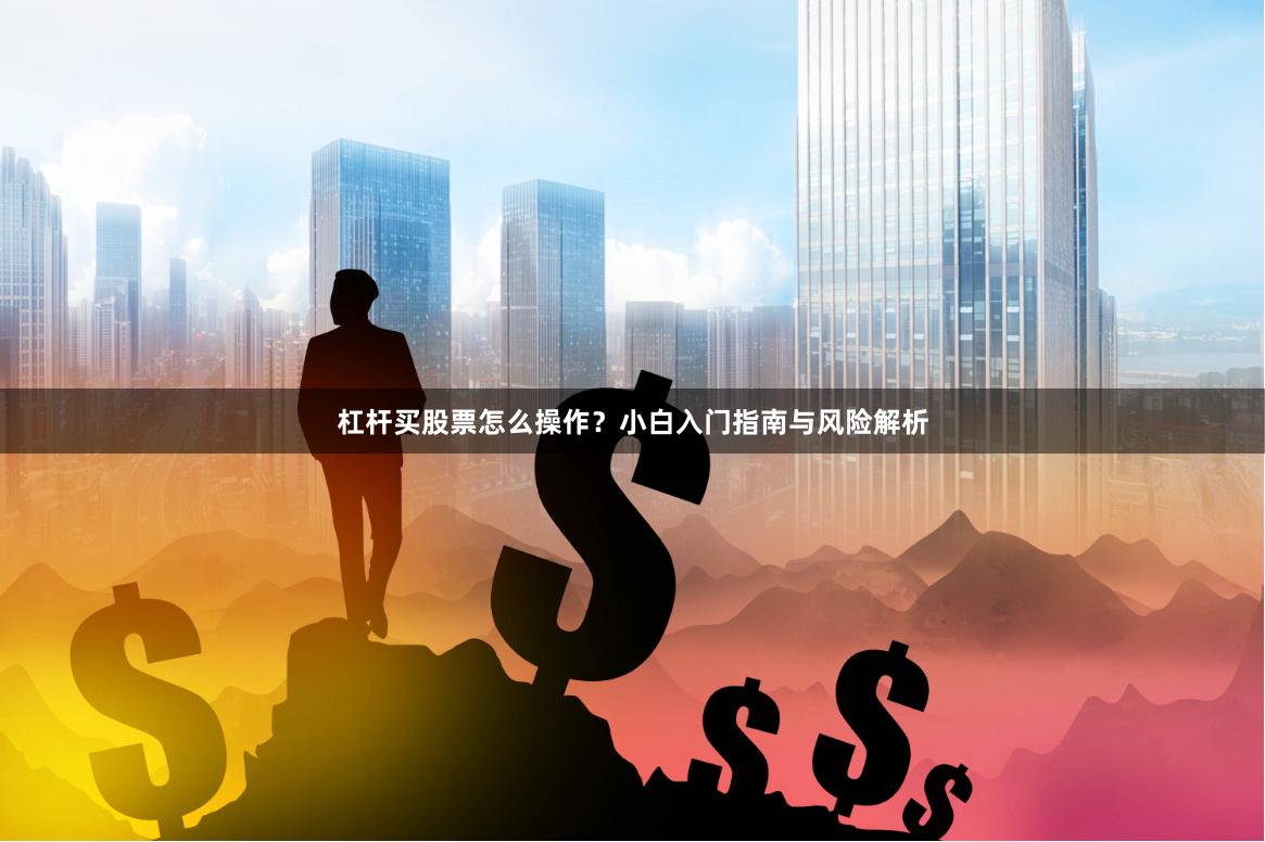 杠杆买股票怎么操作？小白入门指南与风险解析