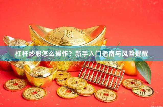 杠杆炒股怎么操作？新手入门指南与风险提醒