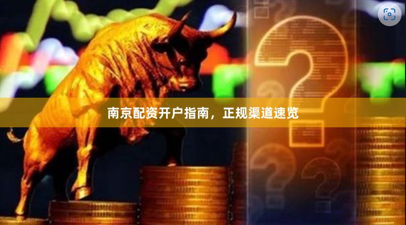 南京配资开户指南，正规渠道速览