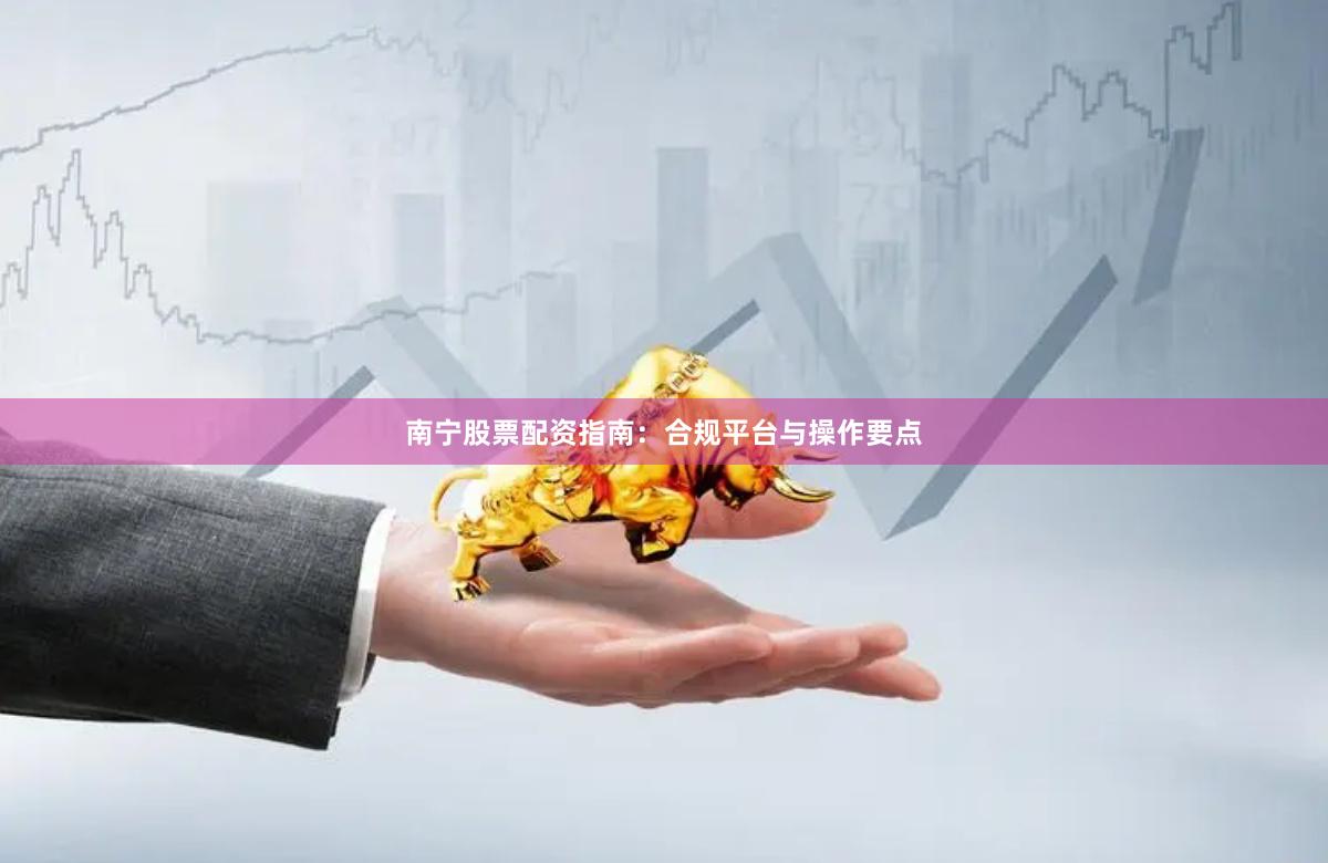 南宁股票配资指南：合规平台与操作要点