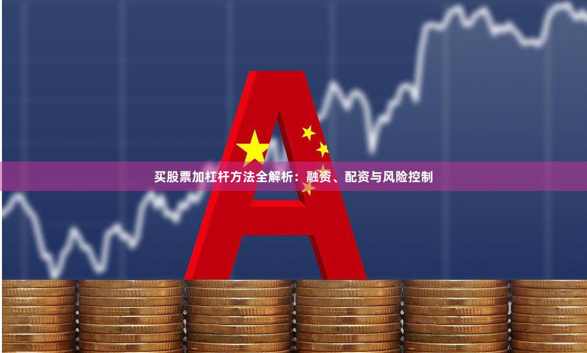 买股票加杠杆方法全解析：融资、配资与风险控制