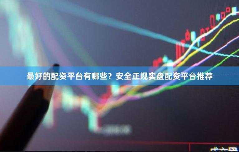 最好的配资平台有哪些？安全正规实盘配资平台推荐