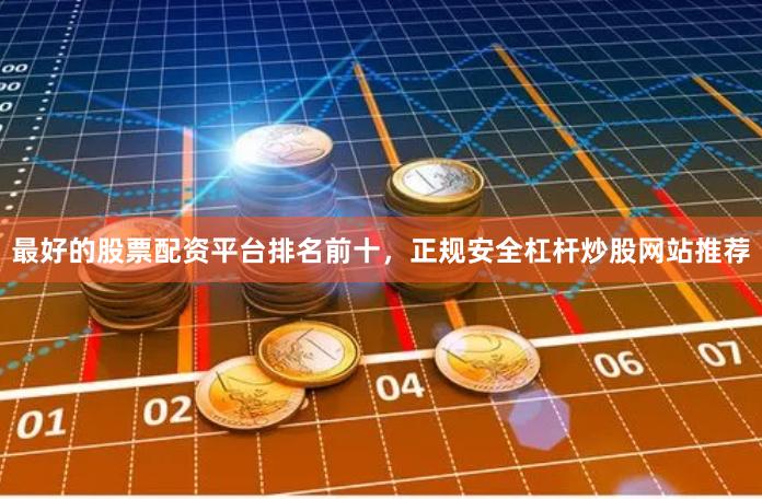 最好的股票配资平台排名前十，正规安全杠杆炒股网站推荐