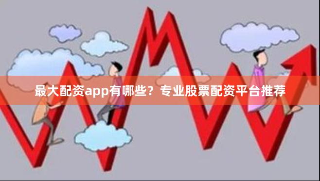最大配资app有哪些？专业股票配资平台推荐