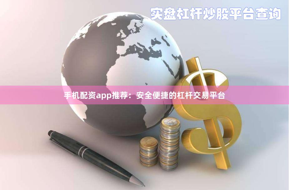 手机配资app推荐：安全便捷的杠杆交易平台