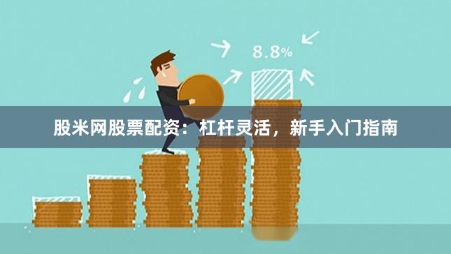 股米网股票配资:杠杆灵活,新手入门指南