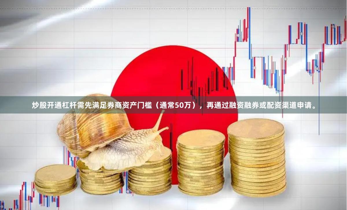 炒股开通杠杆需先满足券商资产门槛（通常50万），再通过融资融券或配资渠道申请。