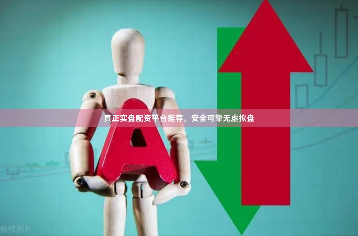 真正实盘配资平台推荐，安全可靠无虚拟盘