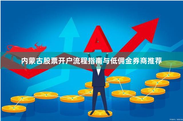 内蒙古股票开户流程指南与低佣金券商推荐
