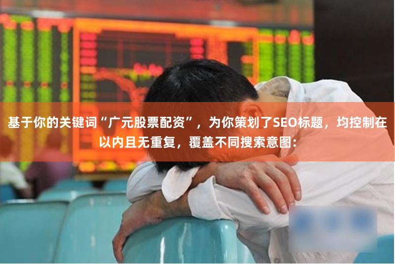 基于你的关键词“广元股票配资”，为你策划了SEO标题，均控制在以内且无重复，覆盖不同搜索意图：