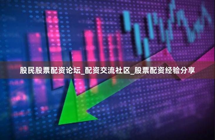 股民股票配资论坛_配资交流社区_股票配资经验分享
