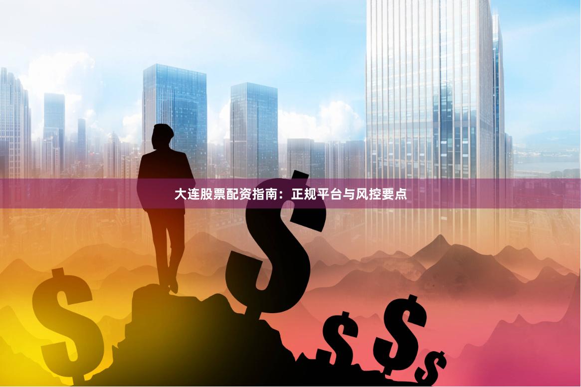 大连股票配资指南：正规平台与风控要点