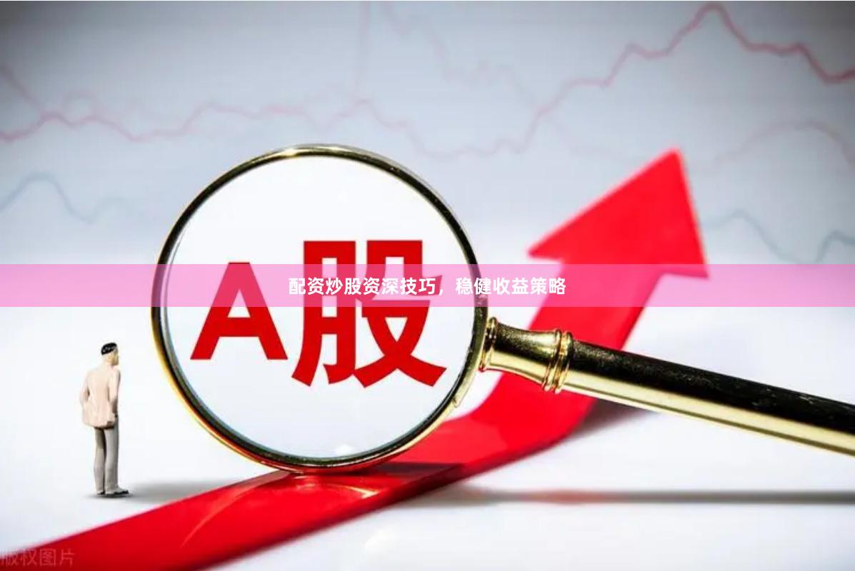 配资炒股资深技巧，稳健收益策略
